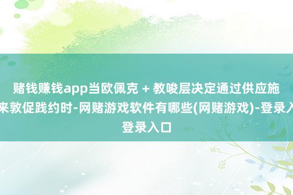 赌钱赚钱app当欧佩克 + 教唆层决定通过供应施压来敦促践约时-网赌游戏软件有哪些(网赌游戏)-登录入口
