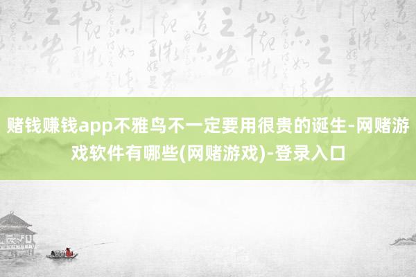 赌钱赚钱app不雅鸟不一定要用很贵的诞生-网赌游戏软件有哪些(网赌游戏)-登录入口