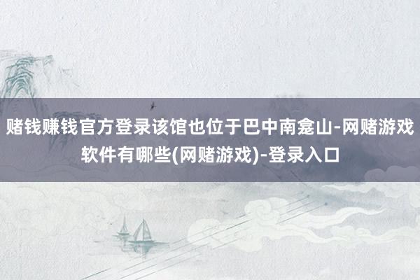 赌钱赚钱官方登录该馆也位于巴中南龛山-网赌游戏软件有哪些(网赌游戏)-登录入口
