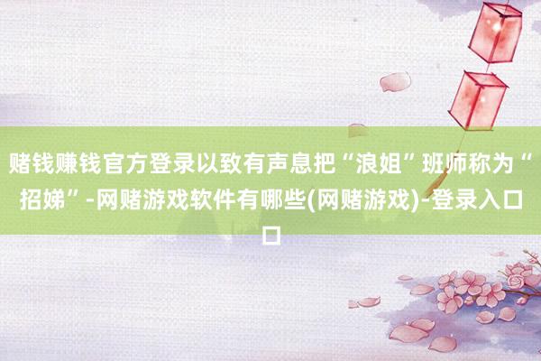 赌钱赚钱官方登录以致有声息把“浪姐”班师称为“招娣”-网赌游戏软件有哪些(网赌游戏)-登录入口
