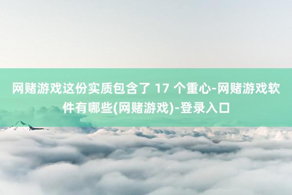网赌游戏这份实质包含了 17 个重心-网赌游戏软件有哪些(网赌游戏)-登录入口