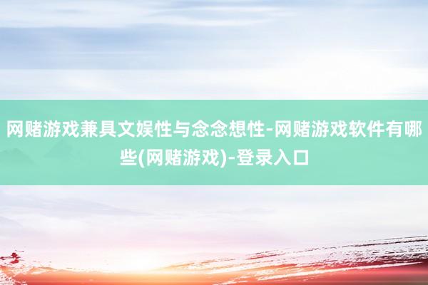 网赌游戏兼具文娱性与念念想性-网赌游戏软件有哪些(网赌游戏)-登录入口
