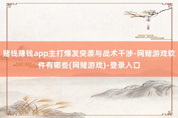 赌钱赚钱app主打爆发突袭与战术干涉-网赌游戏软件有哪些(网赌游戏)-登录入口