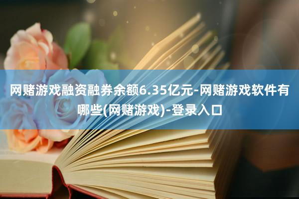 网赌游戏融资融券余额6.35亿元-网赌游戏软件有哪些(网赌游戏)-登录入口