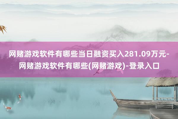网赌游戏软件有哪些当日融资买入281.09万元-网赌游戏软件有哪些(网赌游戏)-登录入口
