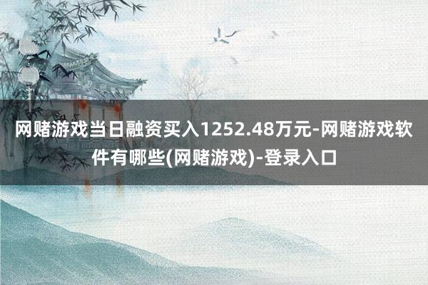 网赌游戏当日融资买入1252.48万元-网赌游戏软件有哪些(网赌游戏)-登录入口