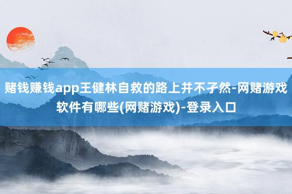 赌钱赚钱app王健林自救的路上并不孑然-网赌游戏软件有哪些(网赌游戏)-登录入口