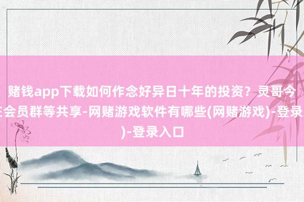 赌钱app下载如何作念好异日十年的投资？灵哥今天在会员群等共享-网赌游戏软件有哪些(网赌游戏)-登录入口