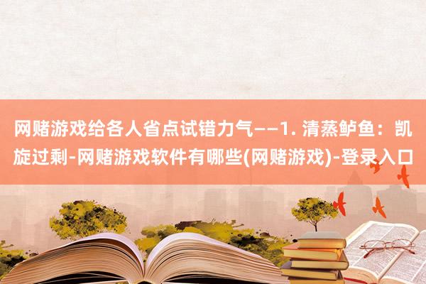 网赌游戏给各人省点试错力气——1. 清蒸鲈鱼：凯旋过剩-网赌游戏软件有哪些(网赌游戏)-登录入口