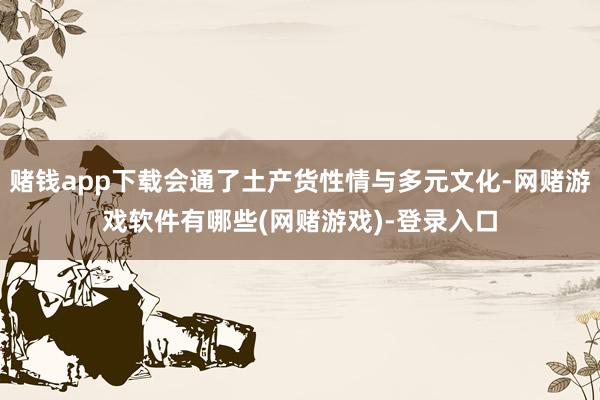 赌钱app下载会通了土产货性情与多元文化-网赌游戏软件有哪些(网赌游戏)-登录入口