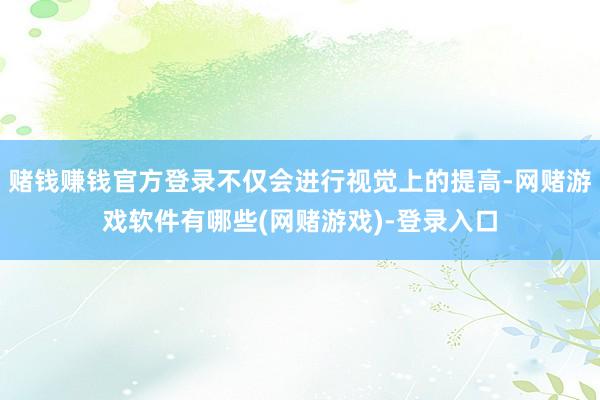 赌钱赚钱官方登录不仅会进行视觉上的提高-网赌游戏软件有哪些(网赌游戏)-登录入口