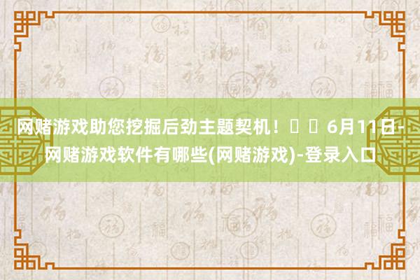 网赌游戏助您挖掘后劲主题契机！		6月11日-网赌游戏软件有哪些(网赌游戏)-登录入口