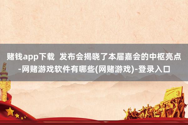 赌钱app下载 发布会揭晓了本届嘉会的中枢亮点-网赌游戏软件有哪些(网赌游戏)-登录入口