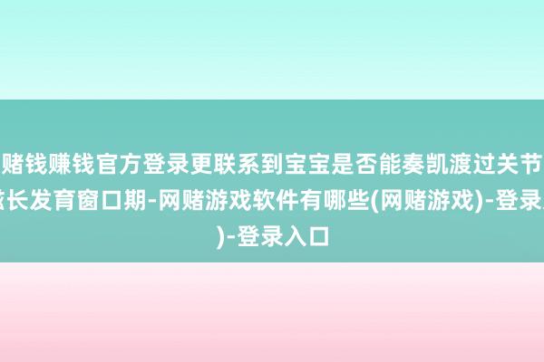 赌钱赚钱官方登录更联系到宝宝是否能奏凯渡过关节的滋长发育窗口期-网赌游戏软件有哪些(网赌游戏)-登录入口