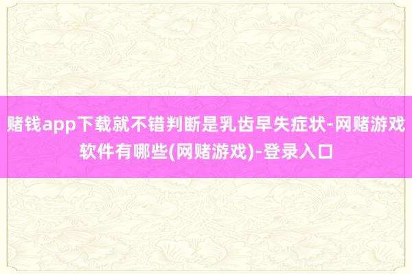 赌钱app下载就不错判断是乳齿早失症状-网赌游戏软件有哪些(网赌游戏)-登录入口