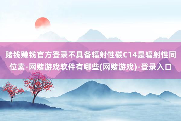 赌钱赚钱官方登录不具备辐射性碳C14是辐射性同位素-网赌游戏软件有哪些(网赌游戏)-登录入口