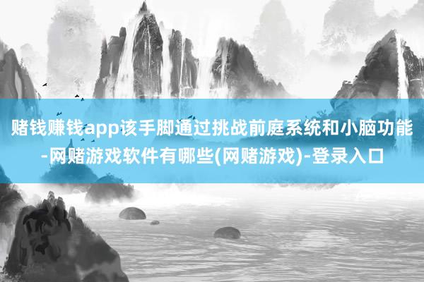 赌钱赚钱app该手脚通过挑战前庭系统和小脑功能-网赌游戏软件有哪些(网赌游戏)-登录入口