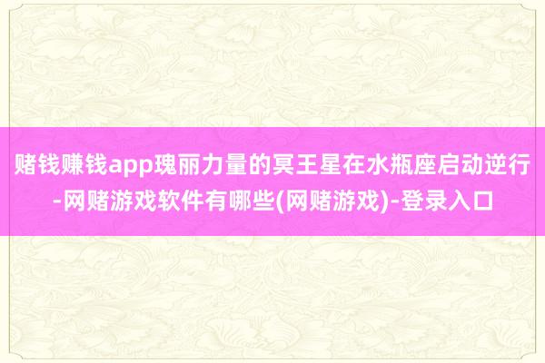 赌钱赚钱app瑰丽力量的冥王星在水瓶座启动逆行-网赌游戏软件有哪些(网赌游戏)-登录入口