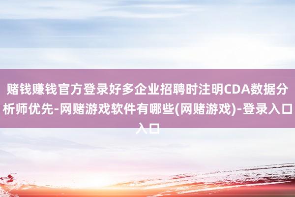 赌钱赚钱官方登录好多企业招聘时注明CDA数据分析师优先-网赌游戏软件有哪些(网赌游戏)-登录入口