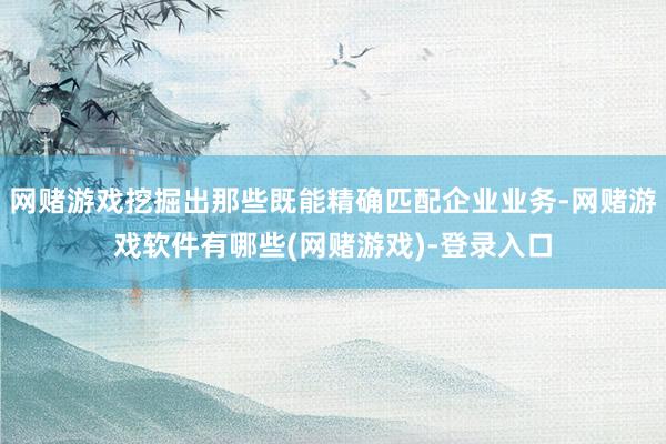 网赌游戏挖掘出那些既能精确匹配企业业务-网赌游戏软件有哪些(网赌游戏)-登录入口