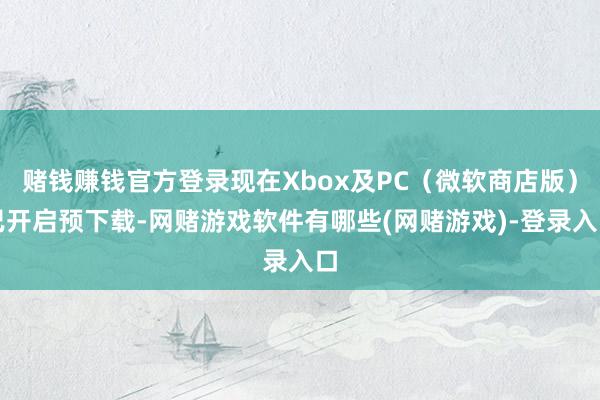 赌钱赚钱官方登录现在Xbox及PC（微软商店版）已开启预下载-网赌游戏软件有哪些(网赌游戏)-登录入口