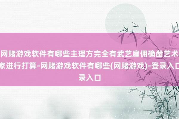 网赌游戏软件有哪些主理方完全有武艺雇佣确凿艺术家进行打算-网赌游戏软件有哪些(网赌游戏)-登录入口