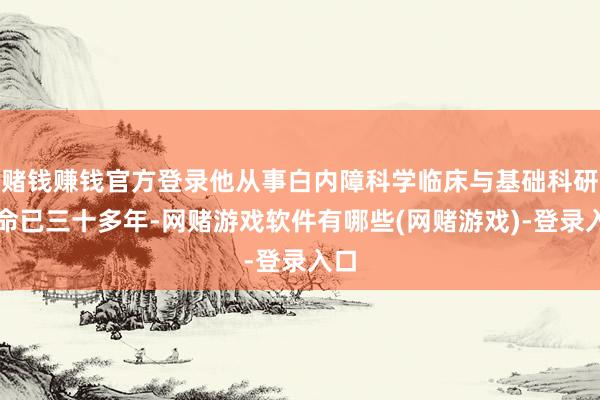 赌钱赚钱官方登录他从事白内障科学临床与基础科研使命已三十多年-网赌游戏软件有哪些(网赌游戏)-登录入口