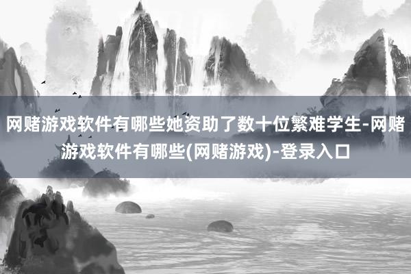 网赌游戏软件有哪些她资助了数十位繁难学生-网赌游戏软件有哪些(网赌游戏)-登录入口