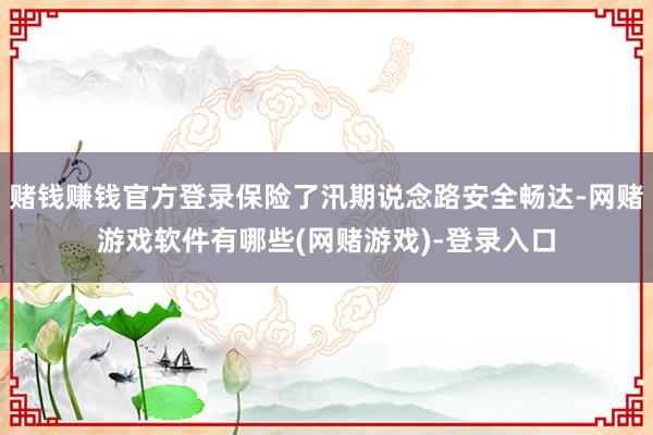 赌钱赚钱官方登录保险了汛期说念路安全畅达-网赌游戏软件有哪些(网赌游戏)-登录入口