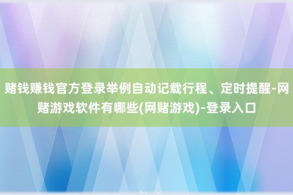 赌钱赚钱官方登录举例自动记载行程、定时提醒-网赌游戏软件有哪些(网赌游戏)-登录入口