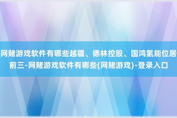 网赌游戏软件有哪些越疆、德林控股、国鸿氢能位居前三-网赌游戏软件有哪些(网赌游戏)-登录入口