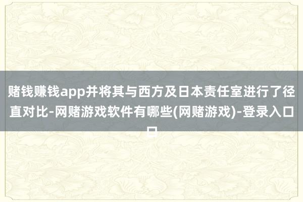 赌钱赚钱app并将其与西方及日本责任室进行了径直对比-网赌游戏软件有哪些(网赌游戏)-登录入口