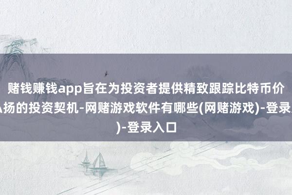 赌钱赚钱app旨在为投资者提供精致跟踪比特币价钱弘扬的投资契机-网赌游戏软件有哪些(网赌游戏)-登录入口