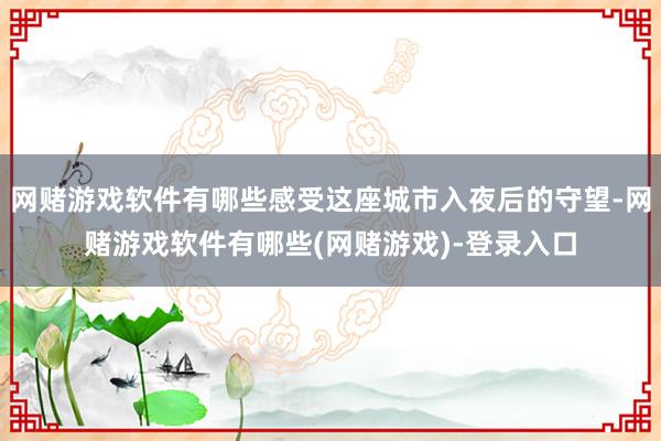 网赌游戏软件有哪些感受这座城市入夜后的守望-网赌游戏软件有哪些(网赌游戏)-登录入口