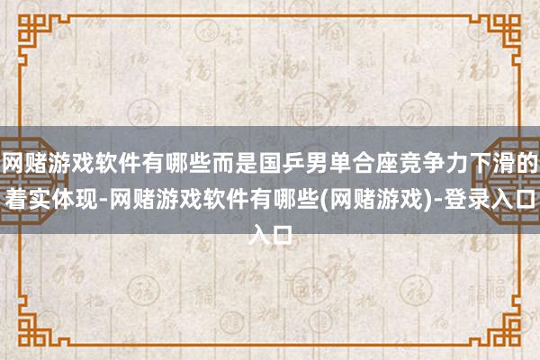网赌游戏软件有哪些而是国乒男单合座竞争力下滑的着实体现-网赌游戏软件有哪些(网赌游戏)-登录入口