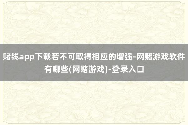 赌钱app下载若不可取得相应的增强-网赌游戏软件有哪些(网赌游戏)-登录入口