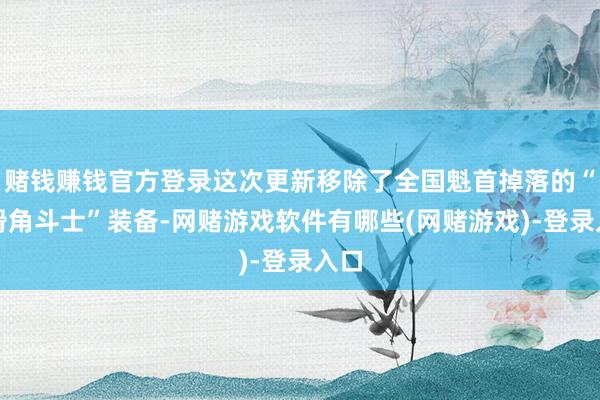 赌钱赚钱官方登录这次更新移除了全国魁首掉落的“油滑角斗士”装备-网赌游戏软件有哪些(网赌游戏)-登录入口