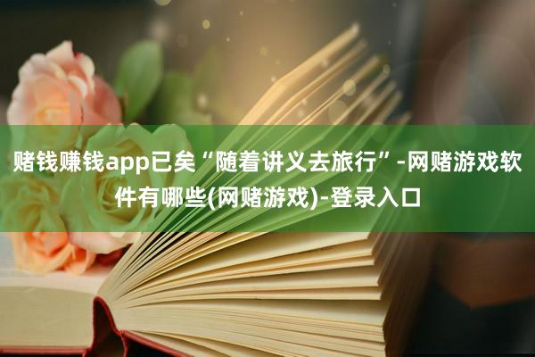 赌钱赚钱app已矣“随着讲义去旅行”-网赌游戏软件有哪些(网赌游戏)-登录入口