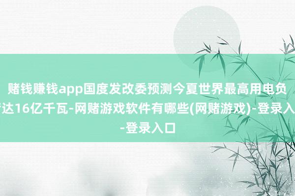 赌钱赚钱app国度发改委预测今夏世界最高用电负荷达16亿千瓦-网赌游戏软件有哪些(网赌游戏)-登录入口