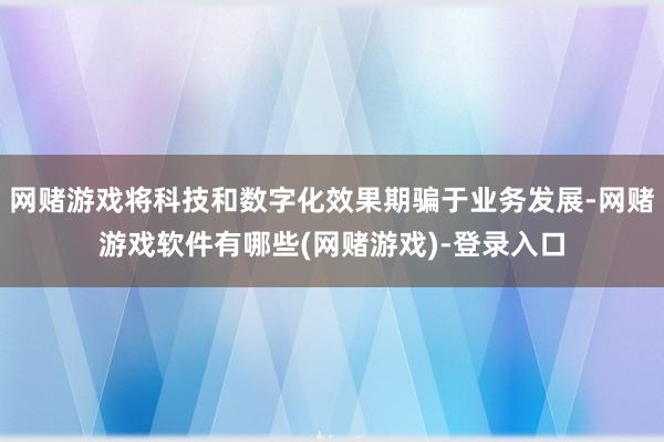 网赌游戏将科技和数字化效果期骗于业务发展-网赌游戏软件有哪些(网赌游戏)-登录入口