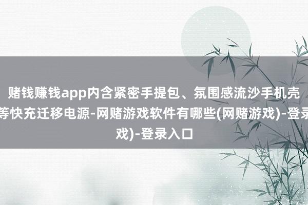 赌钱赚钱app内含紧密手提包、氛围感流沙手机壳、超等快充迁移电源-网赌游戏软件有哪些(网赌游戏)-登录入口