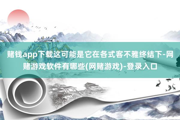 赌钱app下载这可能是它在各式客不雅终结下-网赌游戏软件有哪些(网赌游戏)-登录入口