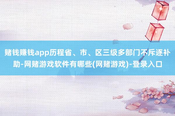 赌钱赚钱app历程省、市、区三级多部门不斥逐补助-网赌游戏软件有哪些(网赌游戏)-登录入口