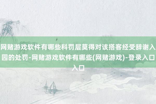 网赌游戏软件有哪些科罚层莫得对该搭客经受辞谢入园的处罚-网赌游戏软件有哪些(网赌游戏)-登录入口