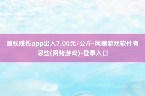 赌钱赚钱app出入7.00元/公斤-网赌游戏软件有哪些(网赌游戏)-登录入口