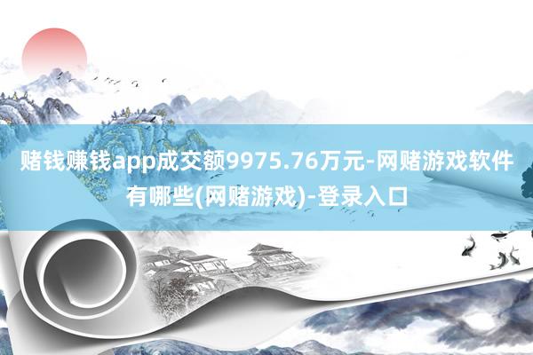 赌钱赚钱app成交额9975.76万元-网赌游戏软件有哪些(网赌游戏)-登录入口