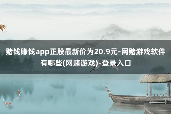 赌钱赚钱app正股最新价为20.9元-网赌游戏软件有哪些(网赌游戏)-登录入口