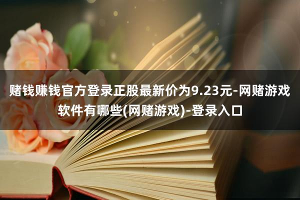 赌钱赚钱官方登录正股最新价为9.23元-网赌游戏软件有哪些(网赌游戏)-登录入口