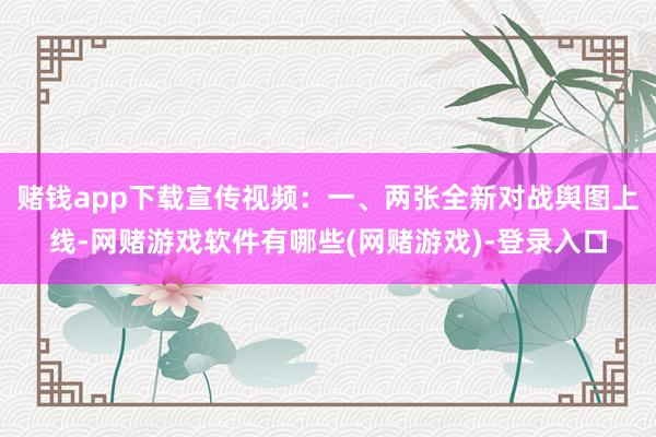 赌钱app下载宣传视频：一、两张全新对战舆图上线-网赌游戏软件有哪些(网赌游戏)-登录入口