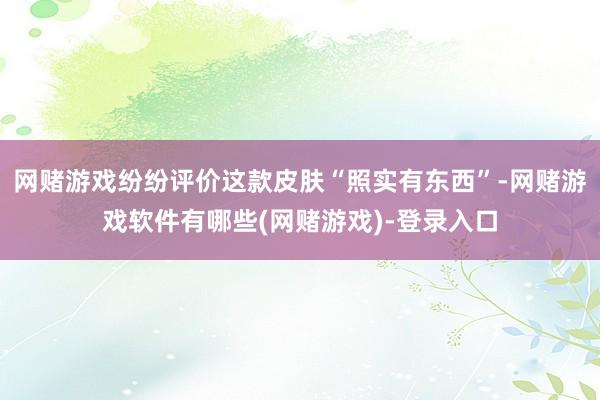 网赌游戏纷纷评价这款皮肤“照实有东西”-网赌游戏软件有哪些(网赌游戏)-登录入口